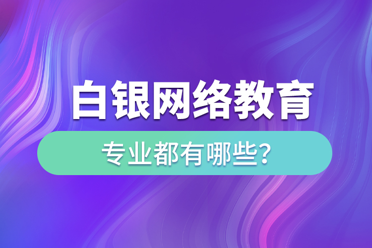 白銀網(wǎng)絡教育專業(yè)都有哪些？