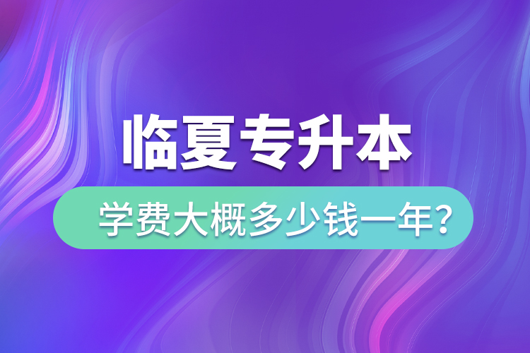 臨夏專升本學(xué)費大概多少錢一年？