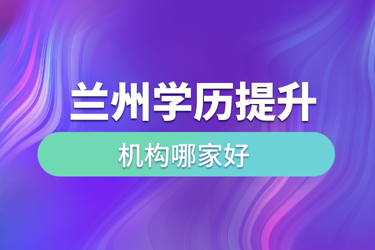 蘭州學(xué)歷提升機(jī)構(gòu)哪家好？