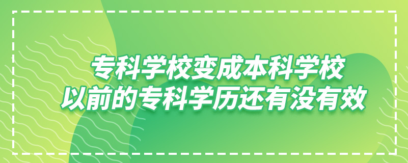 ?？茖W(xué)校變成本科學(xué)校,以前的?？茖W(xué)歷還有沒有效