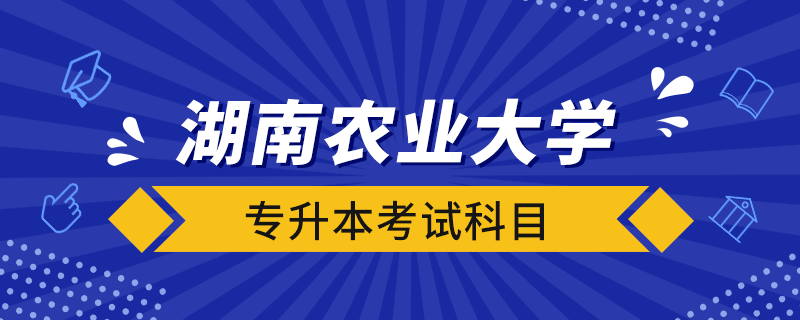 湖南農(nóng)業(yè)大學(xué)專(zhuān)升本考試科目