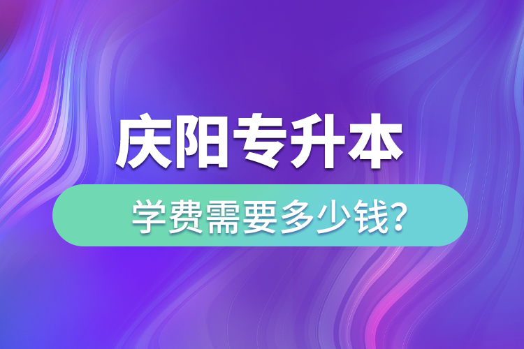 慶陽專升本學(xué)費需要多少錢？