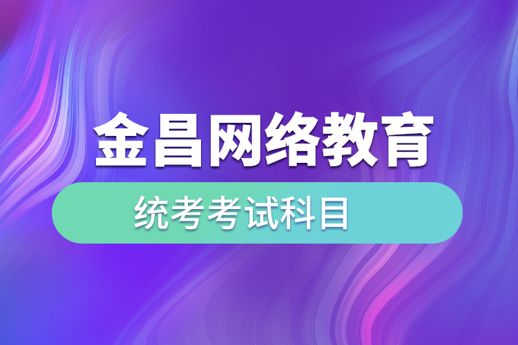 金昌網(wǎng)絡教育統(tǒng)考考試科目有哪些？
