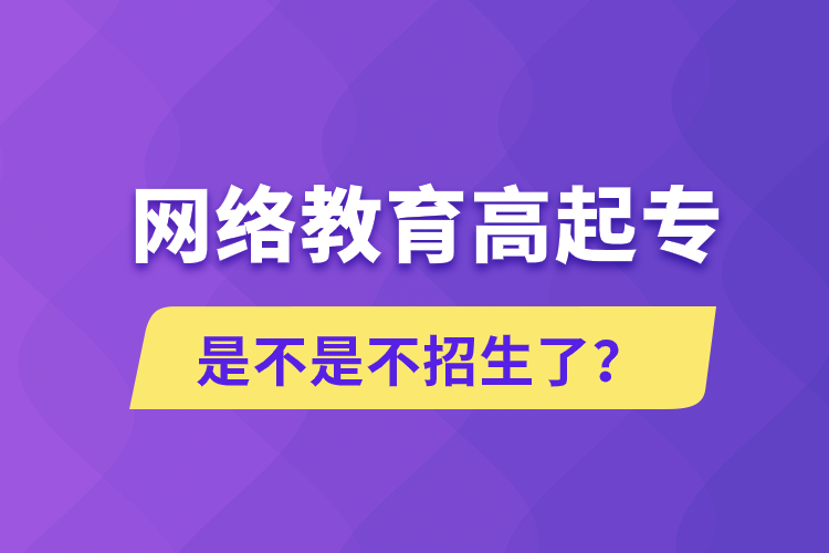 網(wǎng)絡(luò)教育高起專是不是不招生了？