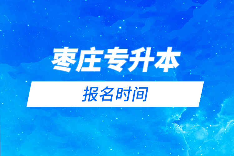 棗莊專升本什么時(shí)候報(bào)名？