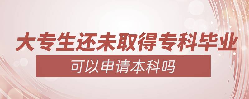 大專生還未取得?？飘厴I(yè)可以申請本科嗎