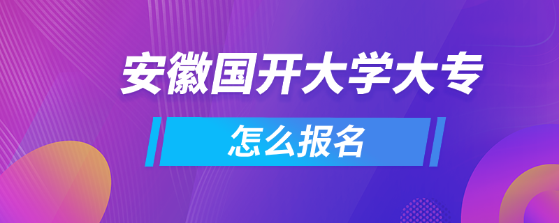 安徽國(guó)開大學(xué)大專怎么報(bào)名