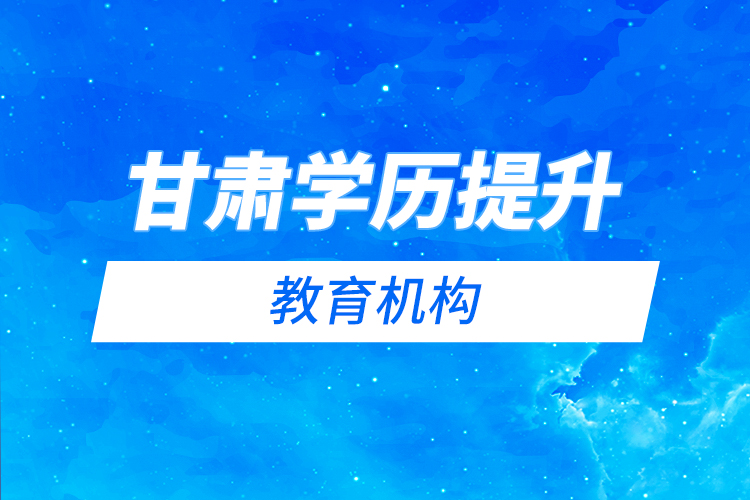 甘肅學(xué)歷提升教育機(jī)構(gòu)哪家好？