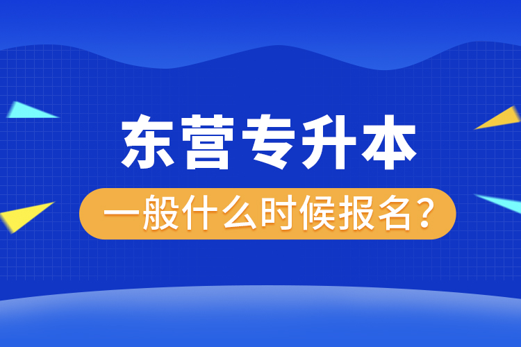 東營專升本一般什么時候報名？