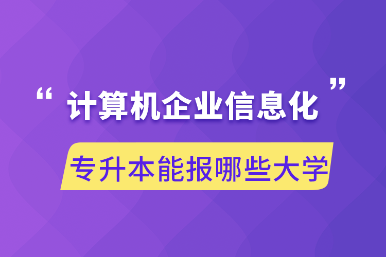 計算機(jī)企業(yè)信息化專升本能報哪些大學(xué)