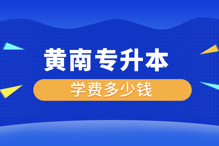 黃南專升本學(xué)費(fèi)大概多少錢一年？
