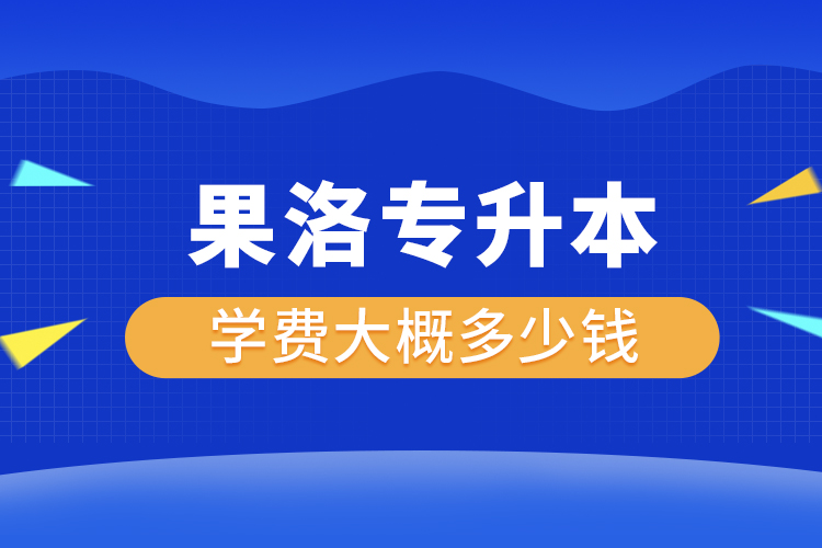 果洛專升本學(xué)費(fèi)大概多少錢一年？