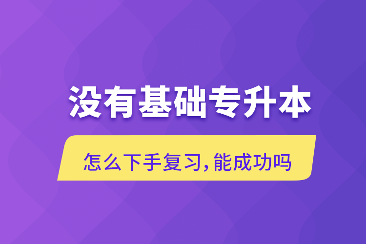 沒有基礎(chǔ)專升本怎么下手復(fù)習(xí)，能成功嗎