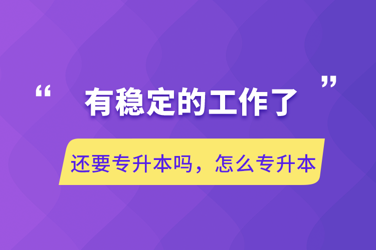 有穩(wěn)定的工作了還要專升本嗎，怎么專升本