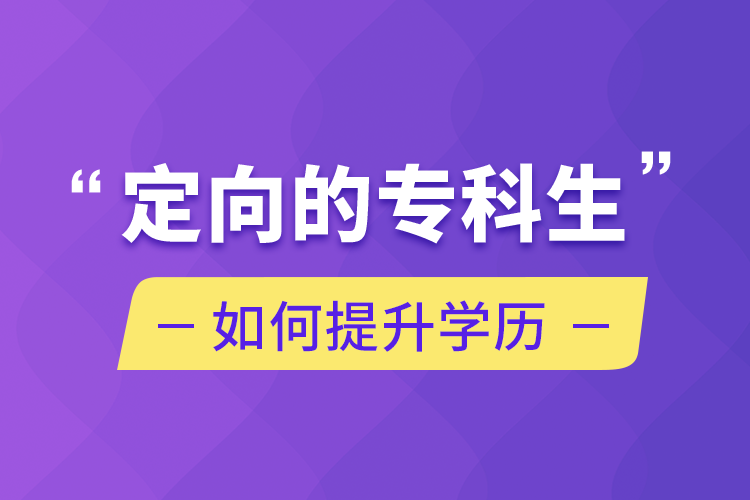 定向的專(zhuān)科生如何提升學(xué)歷
