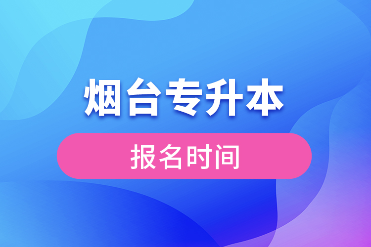 煙臺(tái)專(zhuān)升本報(bào)名時(shí)間是什么時(shí)候？