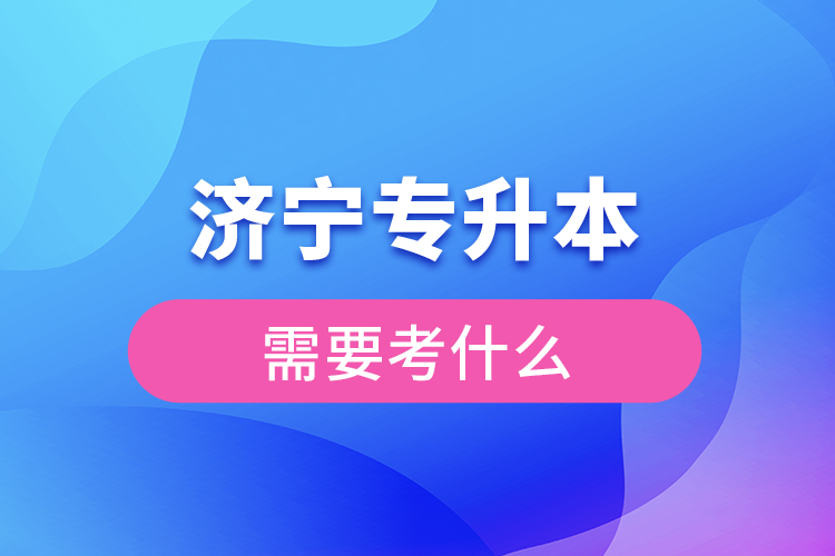 濟寧專升本需要考什么？