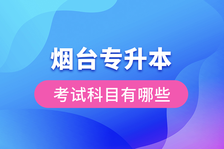 煙臺專升本考試科目有哪些？