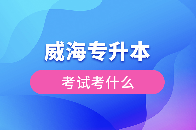 威海專升本需要考什么？