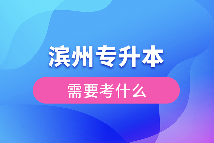 濱州專升本需要考什么？
