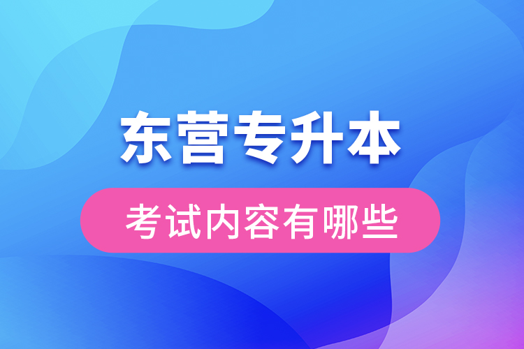 東營專升本考試內(nèi)容有哪些？