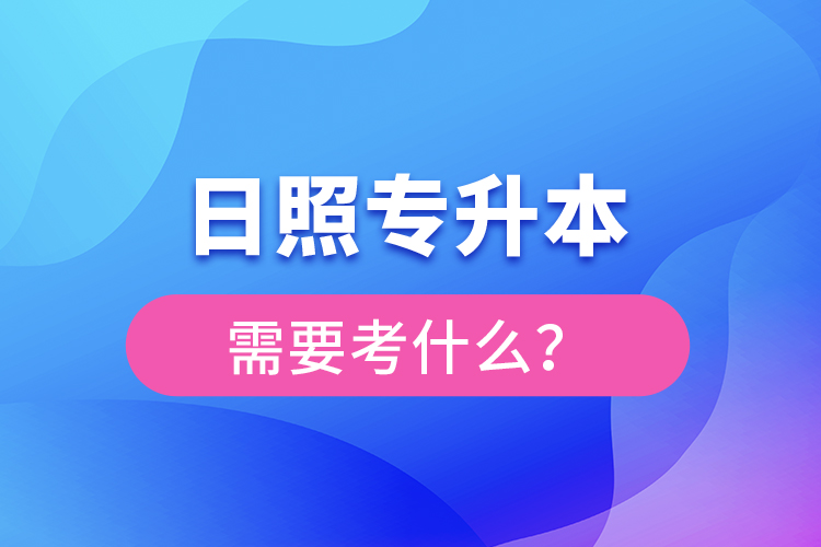 日照專升本需要考什么？