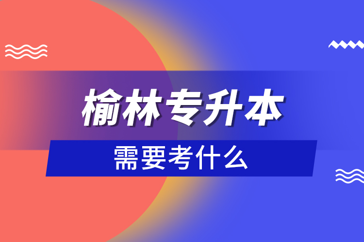 榆林專升本需要考什么？