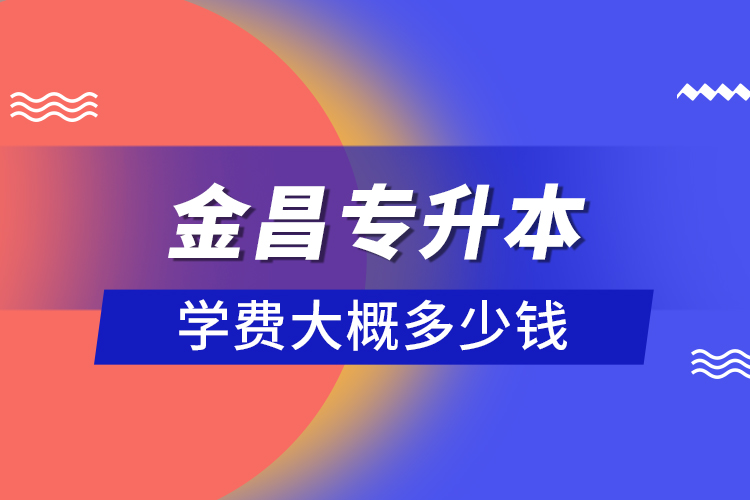 金昌專升本學(xué)費(fèi)大概多少錢？