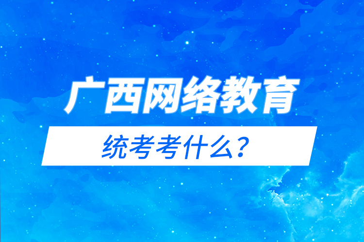 廣西網(wǎng)絡(luò)教育統(tǒng)考考什么？