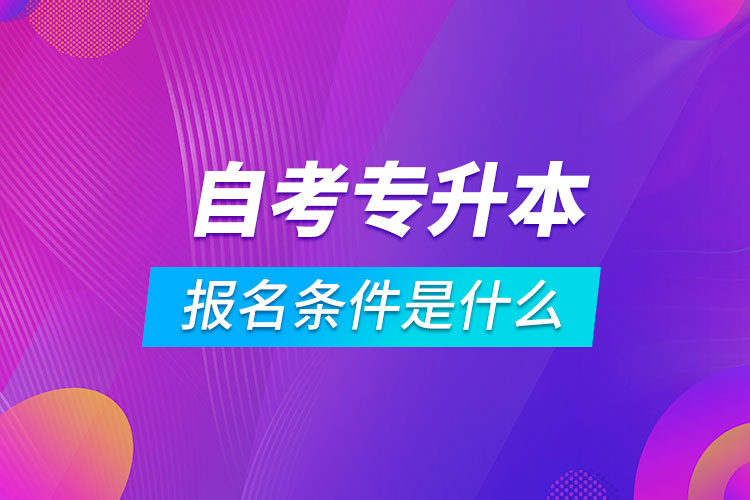 自考專(zhuān)升本報(bào)名條件是什么