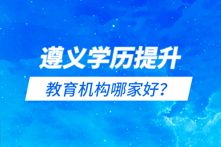 遵義學歷提升教育機構(gòu)哪家好？