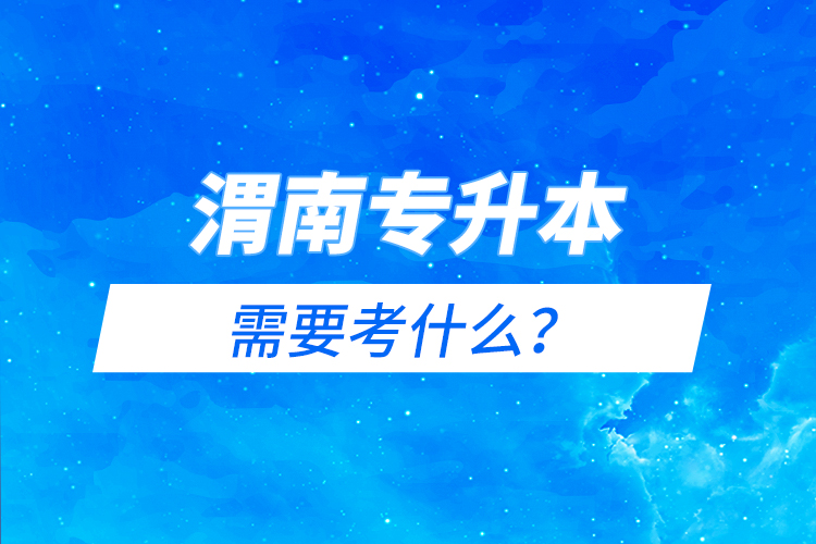 渭南專(zhuān)升本需要考什么？