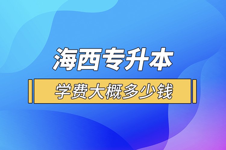 海西專升本學(xué)費大概多少錢一年？