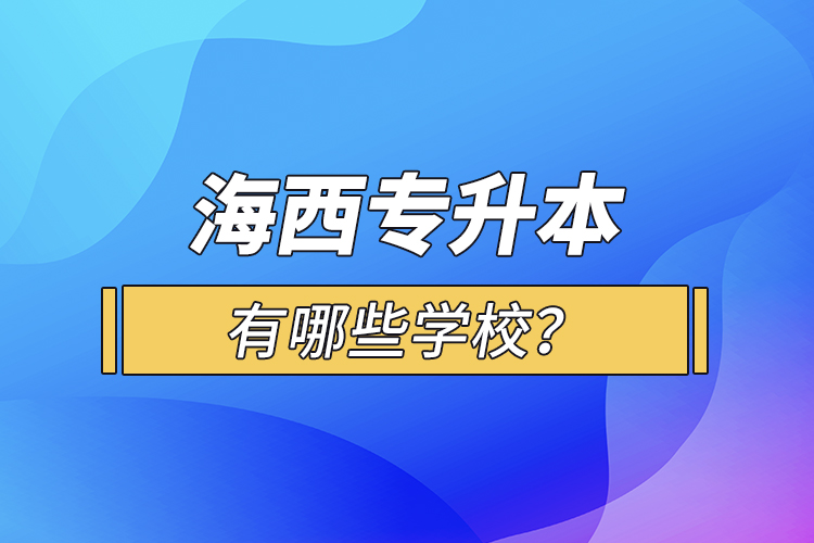 海西專升本有哪些學(xué)校？