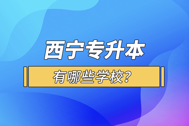 西寧專升本有哪些學(xué)校？