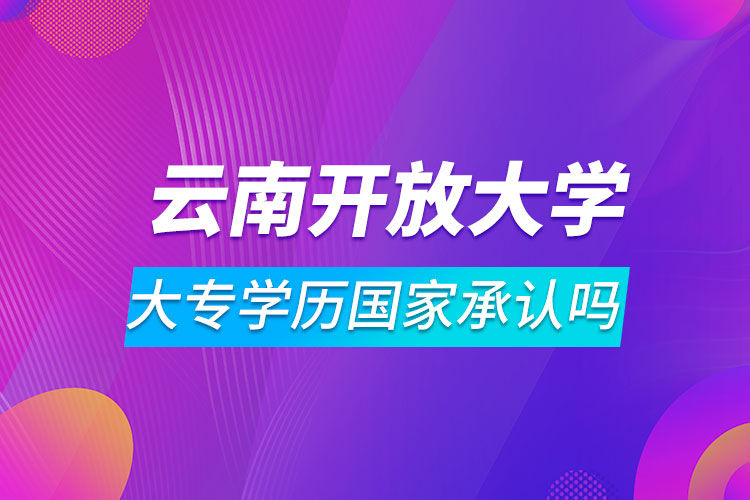 云南開(kāi)放大學(xué)大專(zhuān)學(xué)歷國(guó)家承認(rèn)嗎