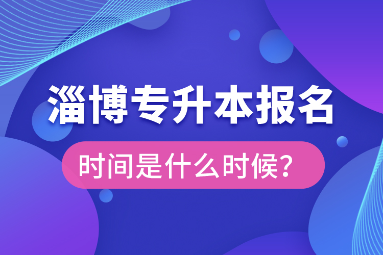 淄博專(zhuān)升本報(bào)名時(shí)間是什么時(shí)候？
