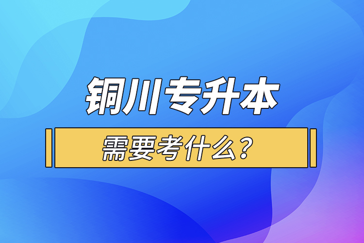 銅川專升本需要考什么？