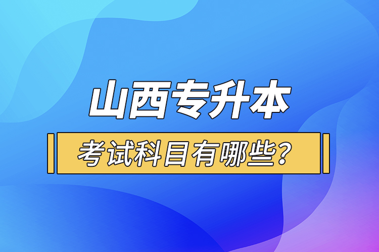 山西專升本考試科目有哪些？