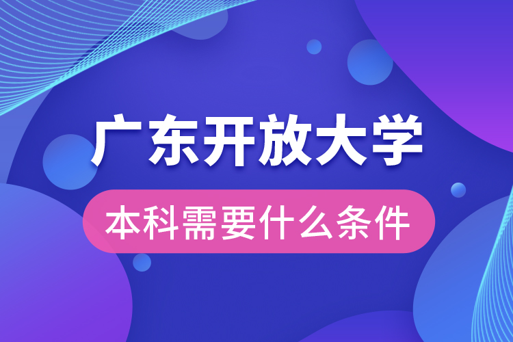 廣東開放大學(xué)本科需要什么條件？