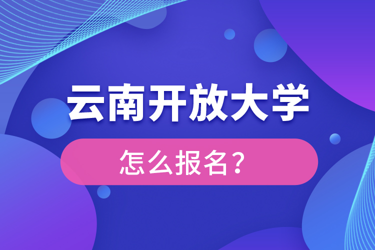 云南開放大學(xué)怎么報(bào)名？