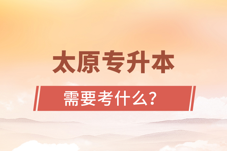 太原專升本需要考什么？