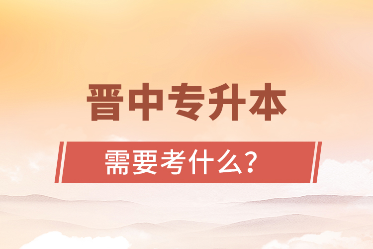 晉中專升本需要考什么？