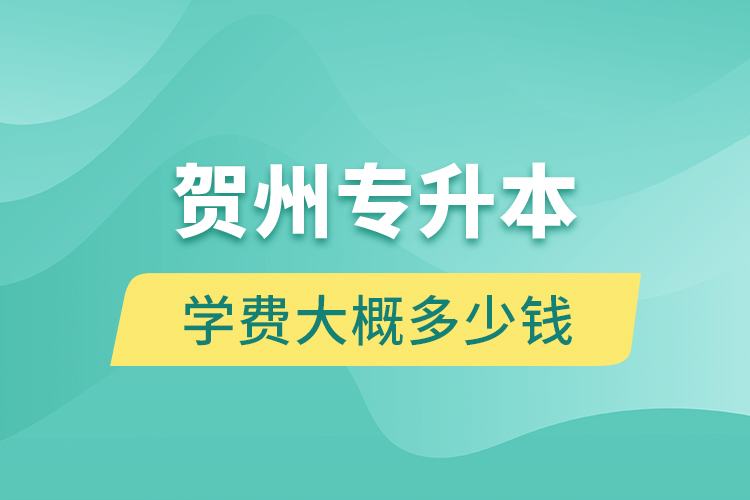 賀州專升本學費大概多少錢？