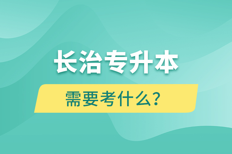 長(zhǎng)治專升本需要考什么？