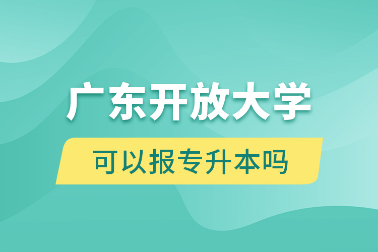 廣東開(kāi)放大學(xué)可以報(bào)專(zhuān)升本嗎