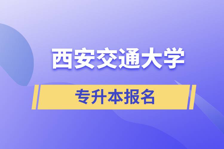 西安交通大學(xué)專升本怎么報名？報名時間是什么時候？