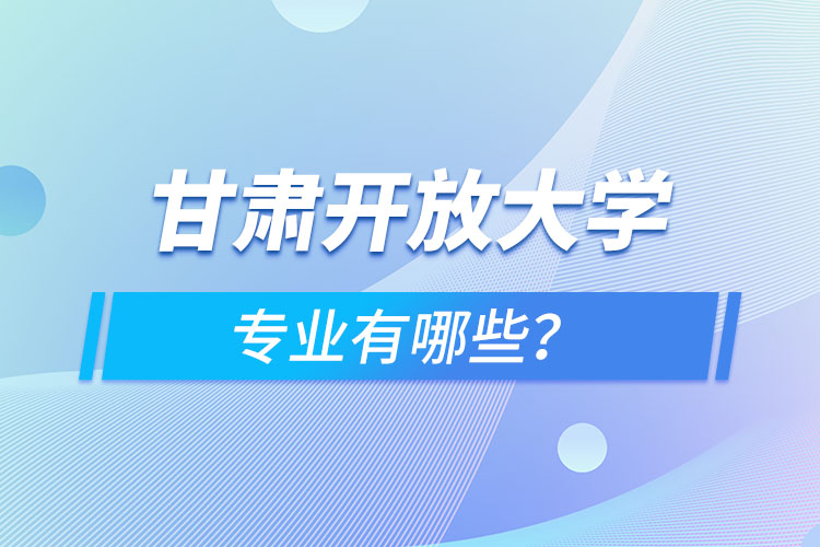 甘肅開放大學(xué)專業(yè)有哪些？