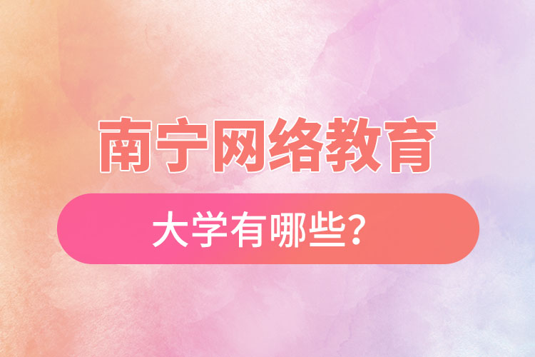 南寧網(wǎng)絡(luò)教育的大學(xué)有哪些？