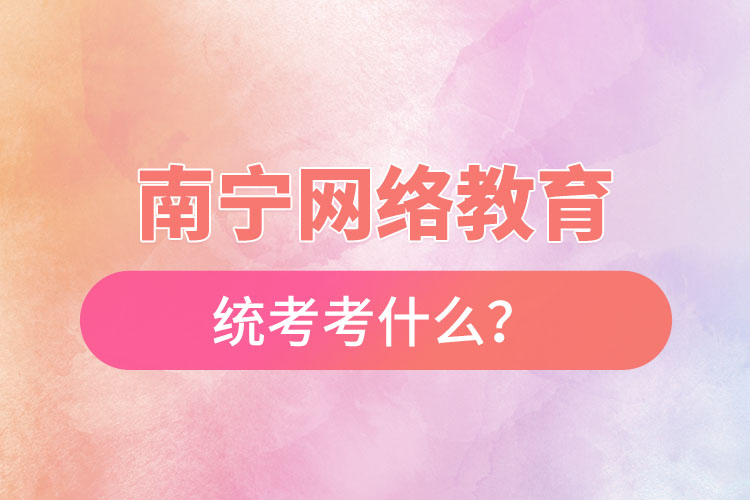 南寧網(wǎng)絡(luò)教育統(tǒng)考考什么？